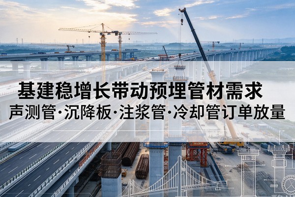 湘东基建稳增长带动预埋监测管材需求,声测管、沉降板、注浆管订单持续放量